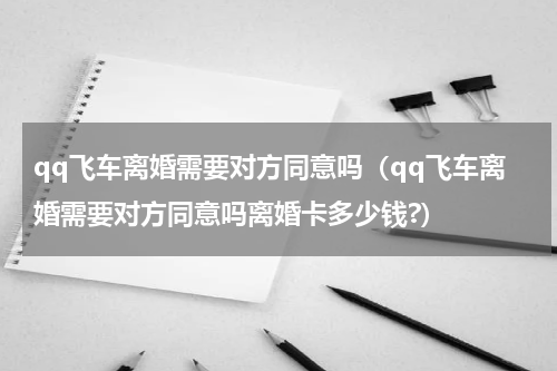 qq飞车离婚需要对方同意吗（qq飞车离婚需要对方同意吗离婚卡多少钱?）