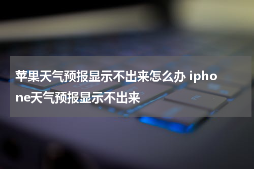 苹果天气预报显示不出来怎么办 iphone天气预报显示不出来