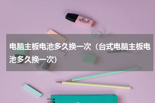 电脑主板电池多久换一次（台式电脑主板电池多久换一次）