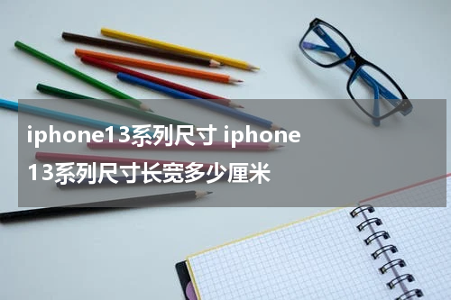 iphone13系列尺寸 iphone13系列尺寸长宽多少厘米