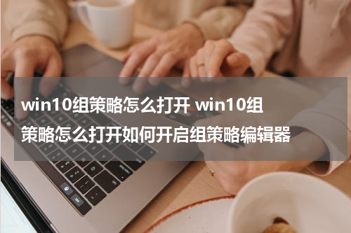 win10组策略怎么打开 win10组策略怎么打开如何开启组策略编辑器