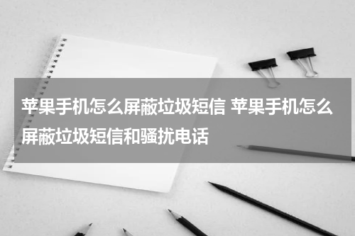 苹果手机怎么屏蔽垃圾短信 苹果手机怎么屏蔽垃圾短信和骚扰电话