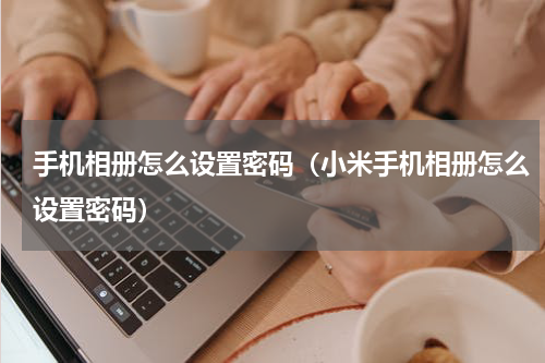 手机相册怎么设置密码（小米手机相册怎么设置密码）