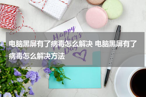 电脑黑屏有了病毒怎么解决 电脑黑屏有了病毒怎么解决方法
