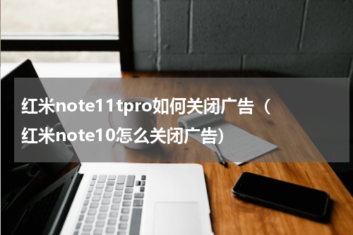 红米note11tpro如何关闭广告（红米note10怎么关闭广告）