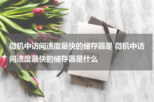 微机中访问速度最快的储存器是 微机中访问速度最快的储存器是什么