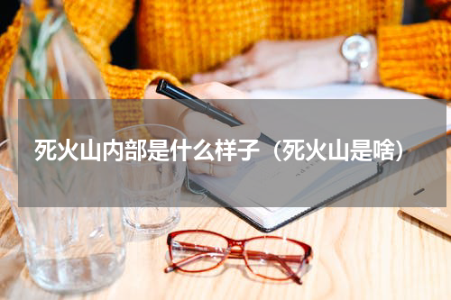 死火山内部是什么样子（死火山是啥）