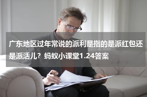 广东地区过年常说的派利是指的是派红包还是派活儿？蚂蚁小课堂1.24答案