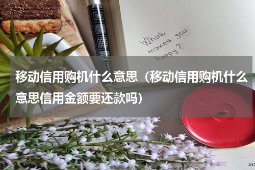 移动信用购机什么意思（移动信用购机什么意思信用金额要还款吗）