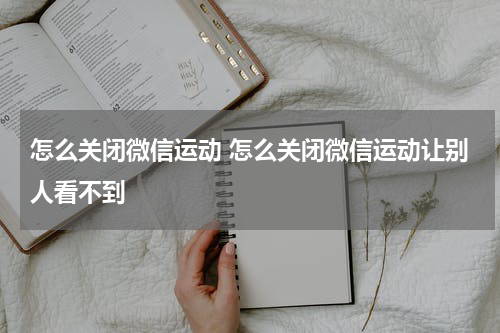 怎么关闭微信运动 怎么关闭微信运动让别人看不到