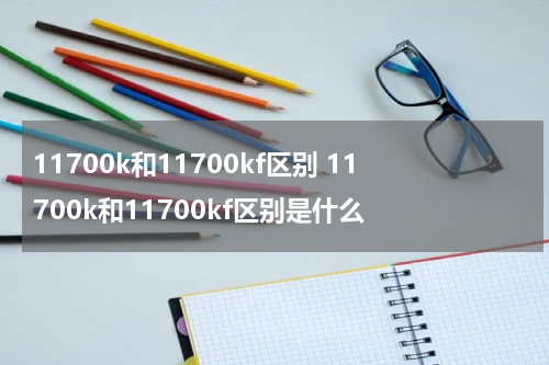 11700k和11700kf区别 11700k和11700kf区别是什么