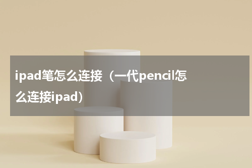 ipad笔怎么连接（一代pencil怎么连接ipad）
