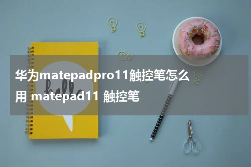 华为matepadpro11触控笔怎么用 matepad11 触控笔