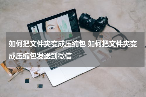 如何把文件夹变成压缩包 如何把文件夹变成压缩包发送到微信