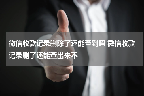 微信收款记录删除了还能查到吗 微信收款记录删了还能查出来不