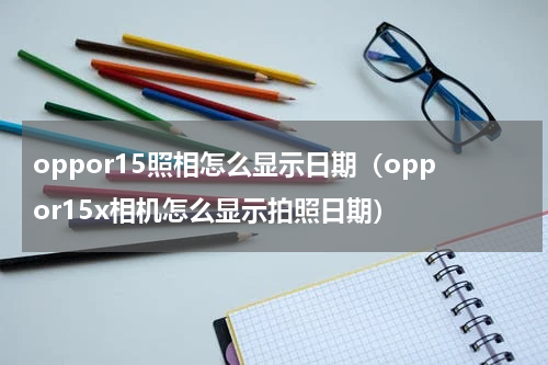 oppor15照相怎么显示日期（oppor15x相机怎么显示拍照日期）