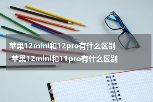 苹果12mini和12pro有什么区别 苹果12mini和11pro有什么区别