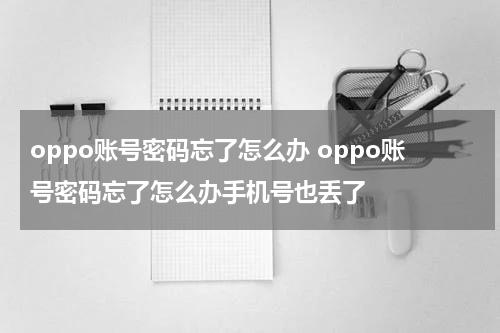 oppo账号密码忘了怎么办 oppo账号密码忘了怎么办手机号也丢了