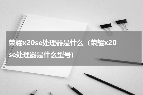 荣耀x20se处理器是什么（荣耀x20se处理器是什么型号）