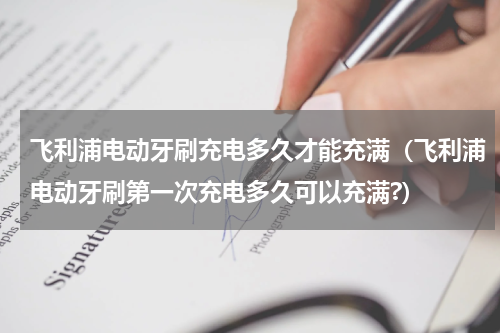 飞利浦电动牙刷充电多久才能充满（飞利浦电动牙刷第一次充电多久可以充满?）