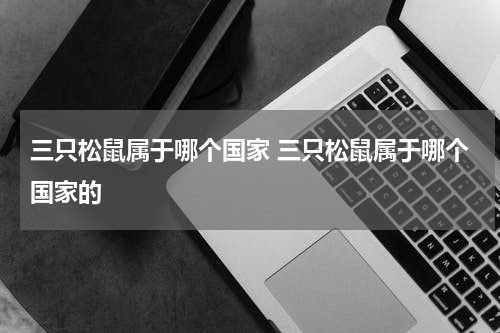 三只松鼠属于哪个国家 三只松鼠属于哪个国家的