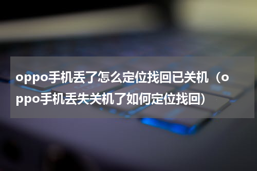 oppo手机丢了怎么定位找回已关机（oppo手机丢失关机了如何定位找回）