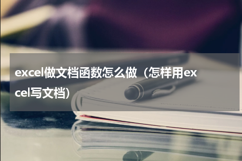 excel做文档函数怎么做（怎样用excel写文档）
