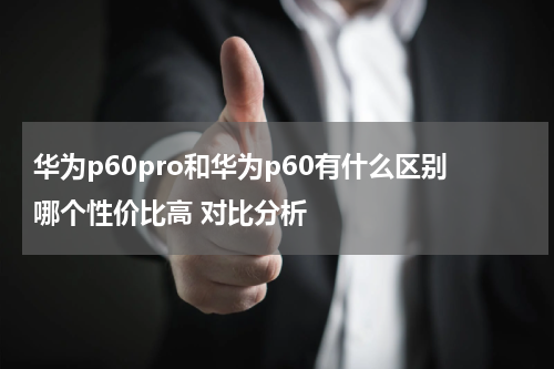 华为p60pro和华为p60有什么区别哪个性价比高 对比分析