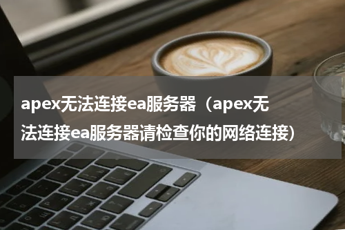 apex无法连接ea服务器（apex无法连接ea服务器请检查你的网络连接）