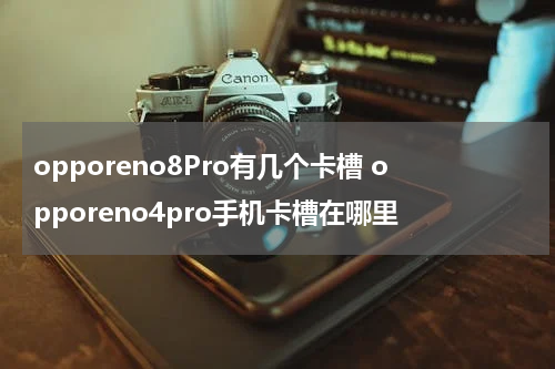 opporeno8Pro有几个卡槽 opporeno4pro手机卡槽在哪里
