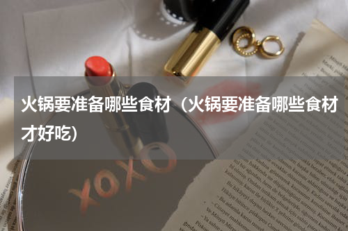 火锅要准备哪些食材（火锅要准备哪些食材才好吃）