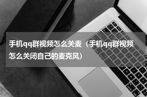 手机qq群视频怎么关麦（手机qq群视频怎么关闭自己的麦克风）