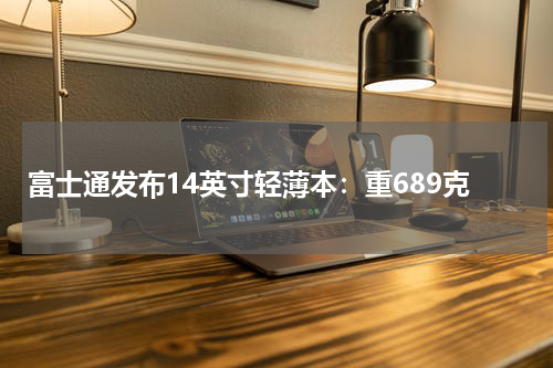 富士通发布14英寸轻薄本：重689克