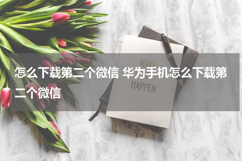 怎么下载第二个微信 华为手机怎么下载第二个微信