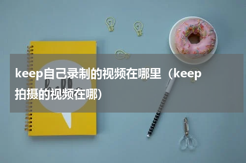 keep自己录制的视频在哪里（keep拍摄的视频在哪）