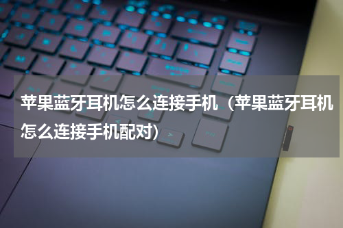 苹果蓝牙耳机怎么连接手机（苹果蓝牙耳机怎么连接手机配对）