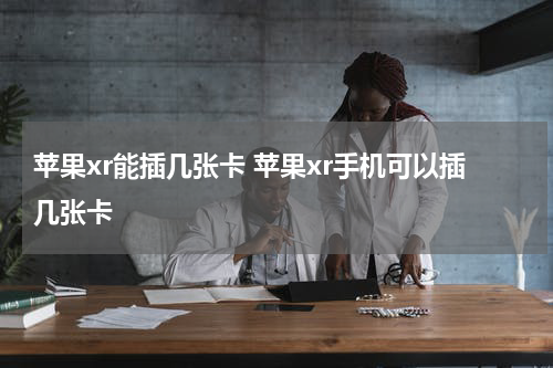 苹果xr能插几张卡 苹果xr手机可以插几张卡
