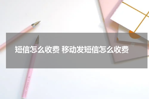 短信怎么收费 移动发短信怎么收费