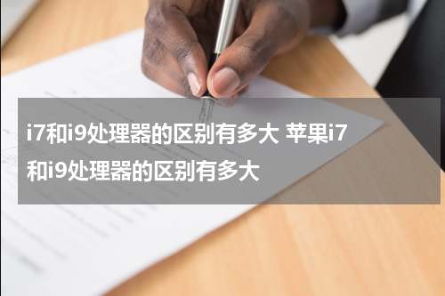 i7和i9处理器的区别有多大 苹果i7和i9处理器的区别有多大