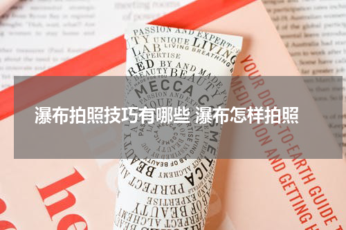 瀑布拍照技巧有哪些 瀑布怎样拍照