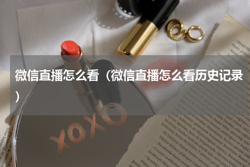 微信直播怎么看（微信直播怎么看历史记录）