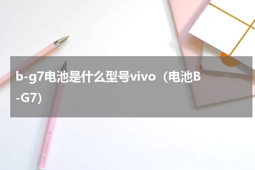 b-g7电池是什么型号vivo（电池B-G7）
