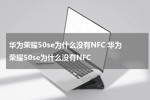 华为荣耀50se为什么没有NFC 华为荣耀50se为什么没有NFC