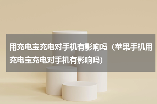 用充电宝充电对手机有影响吗（苹果手机用充电宝充电对手机有影响吗）