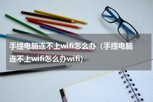手提电脑连不上wifi怎么办（手提电脑连不上wifi怎么办wifi）