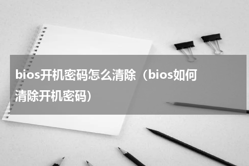 bios开机密码怎么清除（bios如何清除开机密码）
