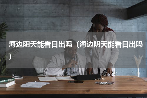 海边阴天能看日出吗（海边阴天能看日出吗）
