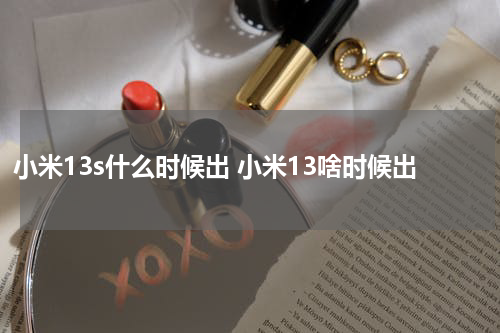 小米13s什么时候出 小米13啥时候出