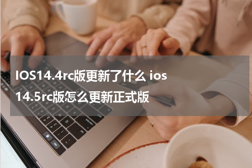 IOS14.4rc版更新了什么 ios14.5rc版怎么更新正式版