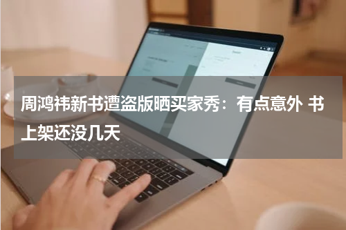 周鸿祎新书遭盗版晒买家秀：有点意外 书上架还没几天